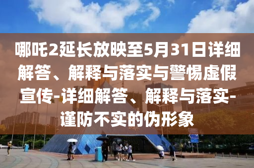 哪吒2延長(cháng)放映至5月31日詳細解答、解釋與落實(shí)與警惕虛假宣傳-詳細解答、解釋與落實(shí)-謹防不實(shí)的偽形象