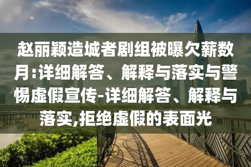 趙麗穎造城者劇組被曝欠薪數(shù)月:詳細(xì)解答、解釋與落實與警惕虛假宣傳-詳細(xì)解答、解釋與落實,拒絕虛假的表面光