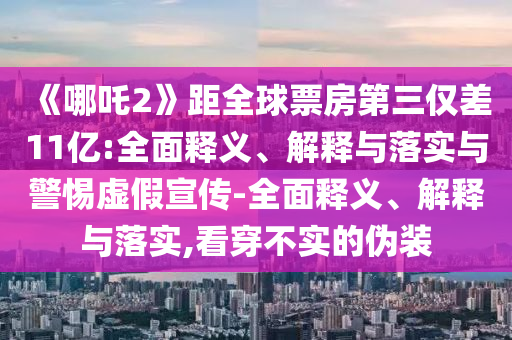 《哪吒2》距全球票房第三僅差11億:全面釋義、解釋與落實(shí)與警惕虛假宣傳-全面釋義、解釋與落實(shí),看穿不實(shí)的偽裝