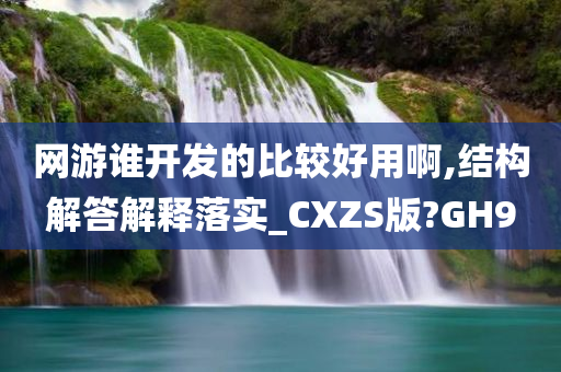 网游谁开发的比较好用啊,结构解答解释落实_CXZS版?GH9