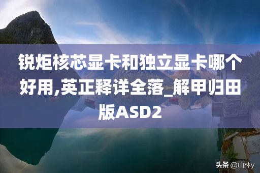 锐炬核芯显卡和独立显卡哪个好用,英正释详全落_解甲归田版ASD2今晚必出三肖2025_2025新澳门精准免费提供·精确判断