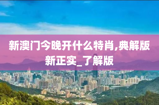 新澳门今晚开什么特肖,典解版新正实_了解版