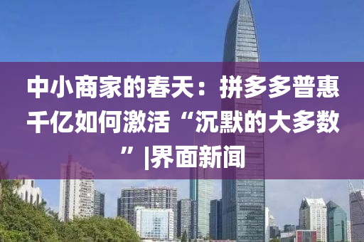 中小商家的春天：拼多多普惠千億如何激活“沉默的大多數(shù)”|界面新聞
