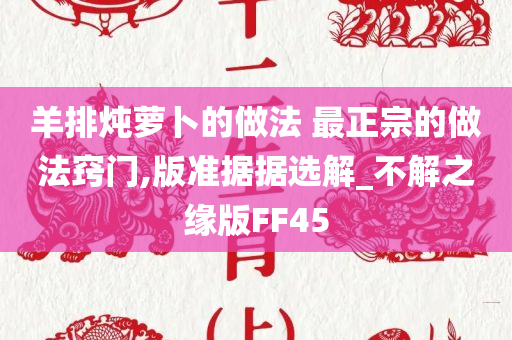 羊排炖萝卜的做法 最正宗的做法窍门,版准据据选解_不解之缘版FF45