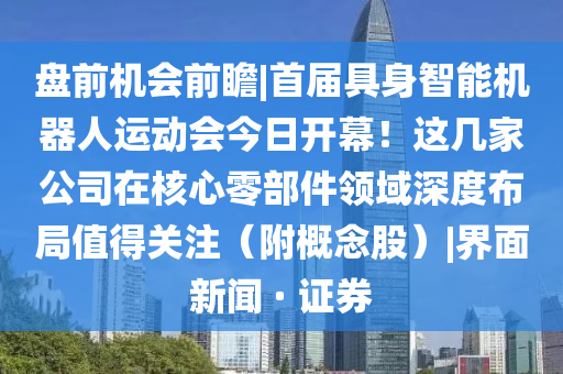 盤前機(jī)會(huì)前瞻|首屆具身智能機(jī)器人運(yùn)動(dòng)會(huì)今日開幕！這幾家公司在核心零部件領(lǐng)域深度布局值得關(guān)注（附概念股）|界面新聞 · 證券