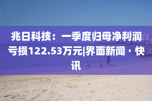 兆日科技：一季度歸母凈利潤(rùn)虧損122.53萬(wàn)元|界面新聞 · 快訊
