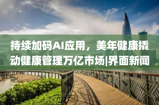 持續(xù)加碼AI應(yīng)用，美年健康撬動健康管理萬億市場|界面新聞