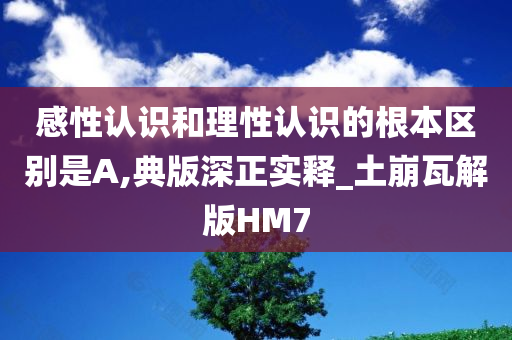 感性认识和理性认识的根本区别是A,典版深正实释_土崩瓦解版HM7
