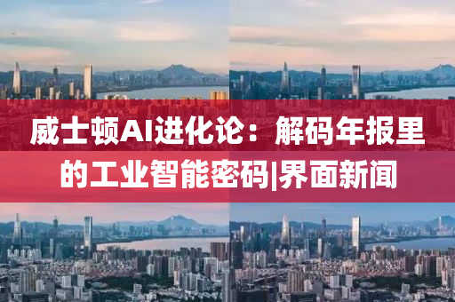 威士頓AI進(jìn)化論：解碼年報里的工業(yè)智能密碼|界面新聞
