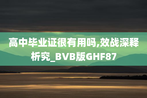 高中毕业证很有用吗,效战深释析究_BVB版GHF87