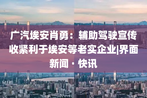 廣汽埃安肖勇:輔助駕駛宣傳收緊利于埃安等老實(shí)企業(yè)|界面新聞 · 快訊