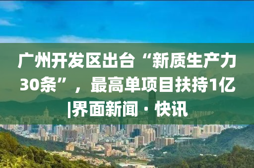 廣州開(kāi)發(fā)區(qū)出臺(tái)“新質(zhì)生產(chǎn)力30條”，最高單項(xiàng)目扶持1億|界面新聞 · 快訊