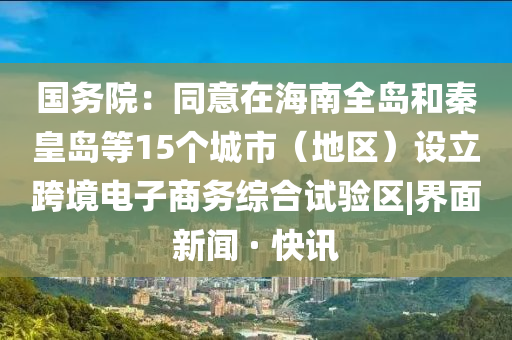 國務(wù)院:同意在海南全島和秦皇島等15個(gè)城市(地區)設立跨境電子商務(wù)綜合試驗區|界面新聞 · 快訊
