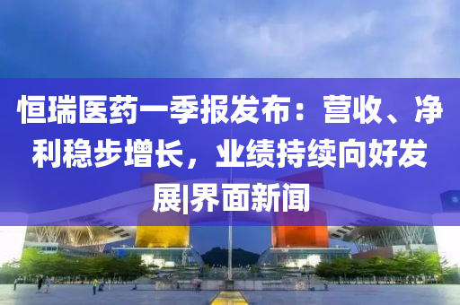 恒瑞醫(yī)藥一季報(bào)發(fā)布：營(yíng)收、凈利穩(wěn)步增長(zhǎng)，業(yè)績(jī)持續(xù)向好發(fā)展|界面新聞