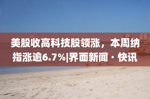 美股收高科技股领涨，本周纳指涨逾6.7%|界面新闻 · 快讯