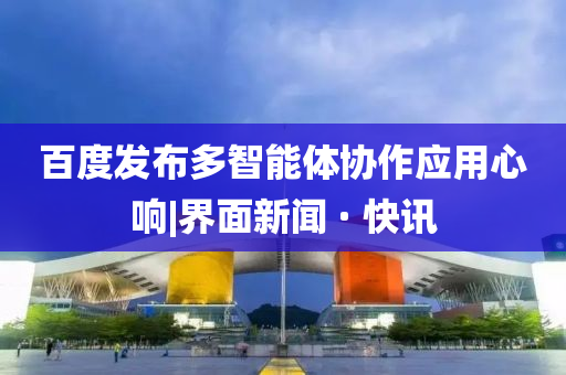 百度发布多智能体协作应用心响|界面新闻 · 快讯