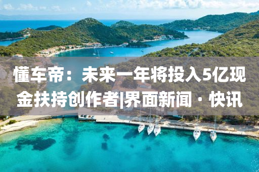 懂车帝：未来一年将投入5亿现金扶持创作者|界面新闻 · 快讯