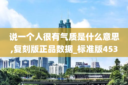 说一个人很有气质是什么意思,复刻版正品数据_标准版453