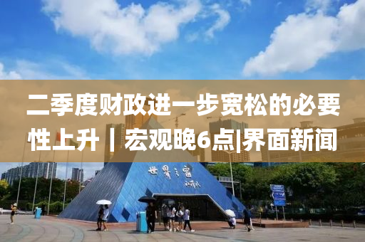 二季度财政进一步宽松的必要性上升｜宏观晚6点|界面新闻