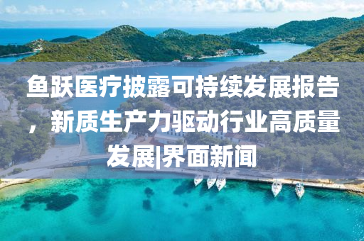 鱼跃医疗披露可持续发展报告，新质生产力驱动行业高质量发展|界面新闻
