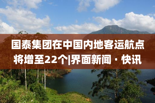 国泰集团在中国内地客运航点将增至22个|界面新闻 · 快讯