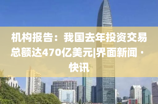 机构报告：我国去年投资交易总额达470亿美元|界面新闻 · 快讯