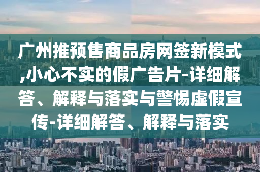 廣州推預(yù)售商品房網(wǎng)簽新模式,小心不實(shí)的假廣告片-詳細(xì)解答、解釋與落實(shí)與警惕虛假宣傳-詳細(xì)解答、解釋與落實(shí)