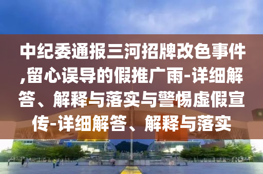 中紀委通報三河招牌改色事件,留心誤導的假推廣雨-詳細解答、解釋與落實與警惕虛假宣傳-詳細解答、解釋與落實