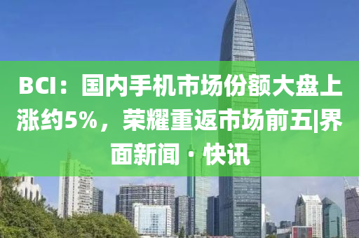 BCI:國內(nèi)手機(jī)市場份額大盤上漲約5%,榮耀重返市場前五|界面新聞 · 快訊