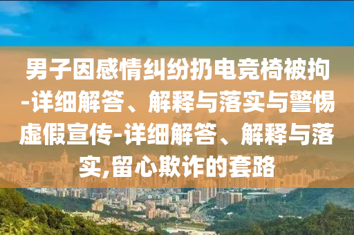 男子因感情糾紛扔電競椅被拘-詳細解答、解釋與落實(shí)與警惕虛假宣傳-詳細解答、解釋與落實(shí),留心欺詐的套路