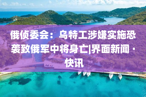 俄偵委會(huì)：烏特工涉嫌實(shí)施恐襲致俄軍中將身亡|界面新聞 · 快訊