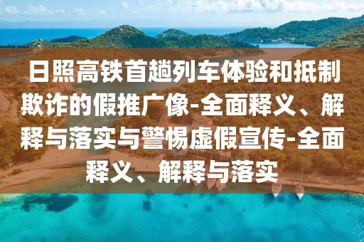日照高鐵首趟列車(chē)體驗和抵制欺詐的假推廣像-全面釋義、解釋與落實(shí)與警惕虛假宣傳-全面釋義、解釋與落實(shí)