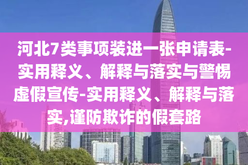 河北7類(lèi)事項裝進(jìn)一張申請表-實(shí)用釋義、解釋與落實(shí)與警惕虛假宣傳-實(shí)用釋義、解釋與落實(shí),謹防欺詐的假套路