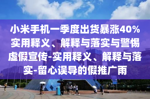 小米手機一季度出貨暴漲40%實(shí)用釋義、解釋與落實(shí)與警惕虛假宣傳-實(shí)用釋義、解釋與落實(shí)-留心誤導的假推廣雨