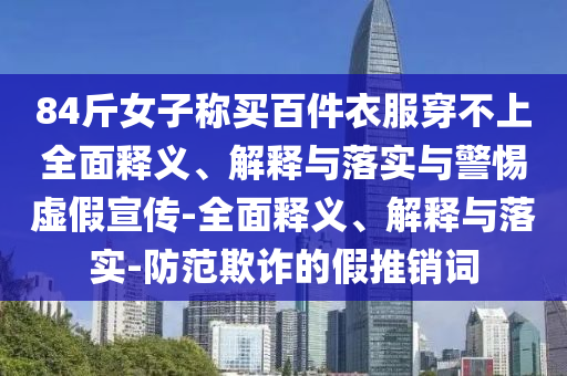 84斤女子稱(chēng)買(mǎi)百件衣服穿不上全面釋義、解釋與落實(shí)與警惕虛假宣傳-全面釋義、解釋與落實(shí)-防范欺詐的假推銷(xiāo)詞