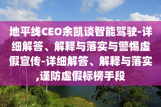 地平線CEO余凱談智能駕駛-詳細解答、解釋與落實與警惕虛假宣傳-詳細解答、解釋與落實,謹防虛假標榜手段