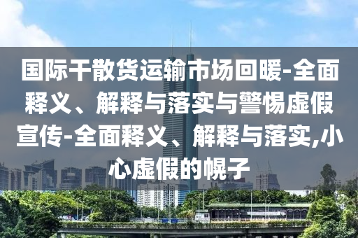 國際干散貨運輸市場(chǎng)回暖-全面釋義、解釋與落實(shí)與警惕虛假宣傳-全面釋義、解釋與落實(shí),小心虛假的幌子