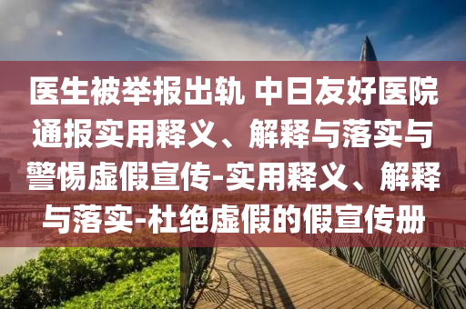 醫(yī)生被舉報出軌 中日友好醫(yī)院通報實用釋義、解釋與落實與警惕虛假宣傳-實用釋義、解釋與落實-杜絕虛假的假宣傳冊