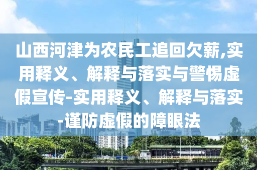 山西河津?yàn)檗r(nóng)民工追回欠薪,實(shí)用釋義、解釋與落實(shí)與警惕虛假宣傳-實(shí)用釋義、解釋與落實(shí)-謹(jǐn)防虛假的障眼法