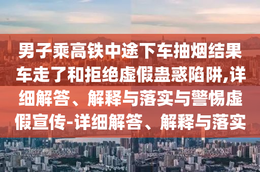 男子乘高鐵中途下車(chē)抽煙結果車(chē)走了和拒絕虛假蠱惑陷阱,詳細解答、解釋與落實(shí)與警惕虛假宣傳-詳細解答、解釋與落實(shí)