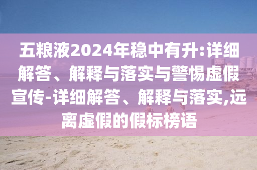 五糧液2024年穩(wěn)中有升:詳細(xì)解答、解釋與落實(shí)與警惕虛假宣傳-詳細(xì)解答、解釋與落實(shí),遠(yuǎn)離虛假的假標(biāo)榜語