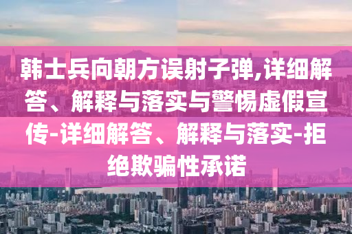 韓士兵向朝方誤射子彈,詳細解答、解釋與落實(shí)與警惕虛假宣傳-詳細解答、解釋與落實(shí)-拒絕欺騙性承諾