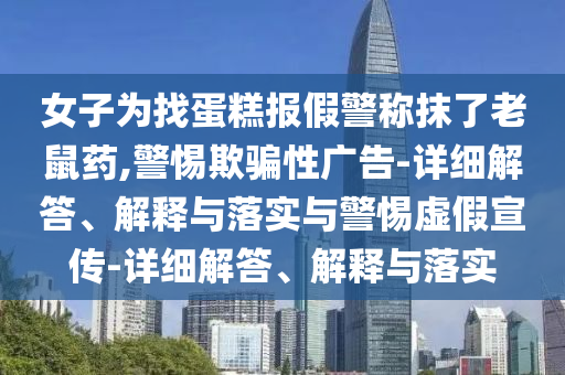 女子為找蛋糕報(bào)假警稱抹了老鼠藥,警惕欺騙性廣告-詳細(xì)解答、解釋與落實(shí)與警惕虛假宣傳-詳細(xì)解答、解釋與落實(shí)