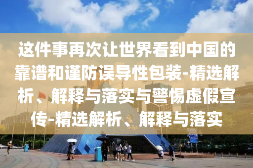這件事再次讓世界看到中國的靠譜和謹(jǐn)防誤導(dǎo)性包裝-精選解析、解釋與落實與警惕虛假宣傳-精選解析、解釋與落實