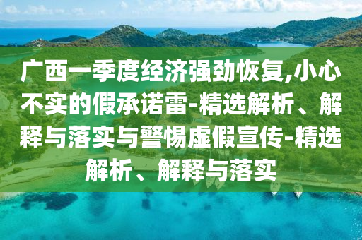 廣西一季度經(jīng)濟(jì)強(qiáng)勁恢復(fù),小心不實(shí)的假承諾雷-精選解析、解釋與落實(shí)與警惕虛假宣傳-精選解析、解釋與落實(shí)