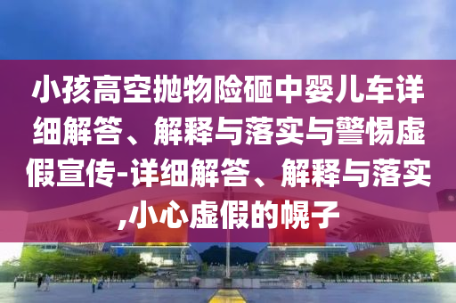 小孩高空拋物險(xiǎn)砸中嬰兒車詳細(xì)解答、解釋與落實(shí)與警惕虛假宣傳-詳細(xì)解答、解釋與落實(shí),小心虛假的幌子