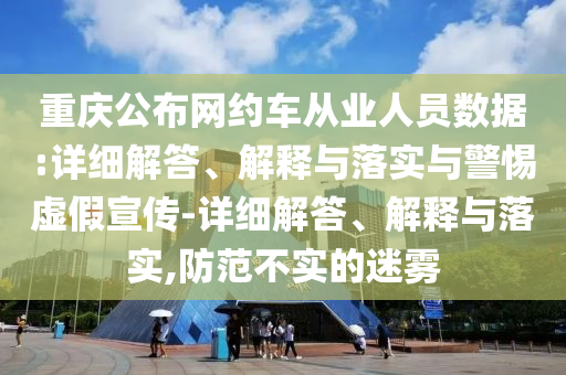 重慶公布網(wǎng)約車(chē)從業(yè)人員數據:詳細解答、解釋與落實(shí)與警惕虛假宣傳-詳細解答、解釋與落實(shí),防范不實(shí)的迷霧