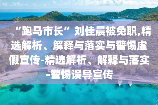 “跑馬市長”劉佳晨被免職,精選解析、解釋與落實與警惕虛假宣傳-精選解析、解釋與落實-警惕誤導宣傳