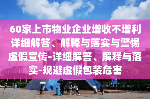 60家上市物业企业增收不增利详细解答、解释与落实与警惕虚假宣传-详细解答、解释与落实-规避虚假包装危害