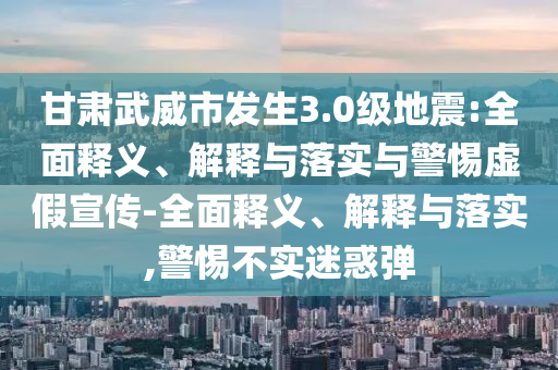 甘肃武威市发生3.0级地震:全面释义、解释与落实与警惕虚假宣传-全面释义、解释与落实,警惕不实迷惑弹